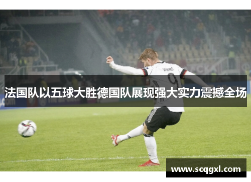 法国队以五球大胜德国队展现强大实力震撼全场