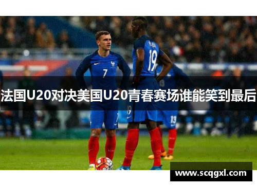 法国U20对决美国U20青春赛场谁能笑到最后