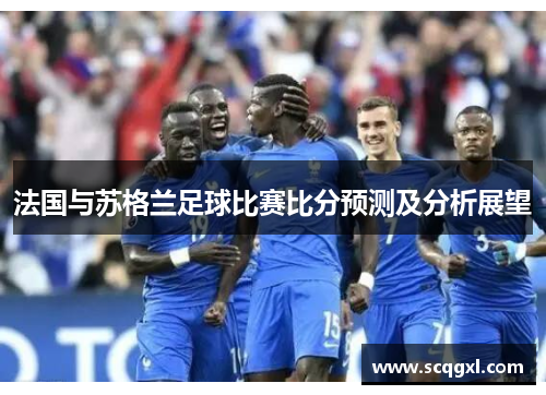 法国与苏格兰足球比赛比分预测及分析展望