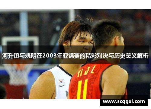 河升镇与姚明在2003年亚锦赛的精彩对决与历史意义解析
