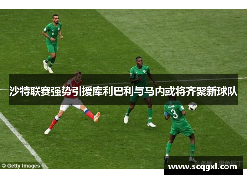 沙特联赛强势引援库利巴利与马内或将齐聚新球队