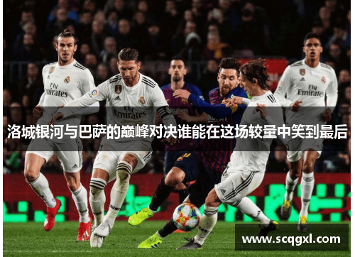 洛城银河与巴萨的巅峰对决谁能在这场较量中笑到最后