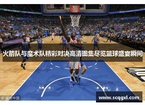 火箭队与魔术队精彩对决高清图集尽览篮球盛宴瞬间