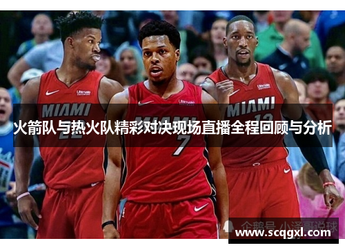 火箭队与热火队精彩对决现场直播全程回顾与分析