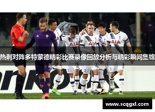 热刺对阵多特蒙德精彩比赛录像回放分析与精彩瞬间集锦