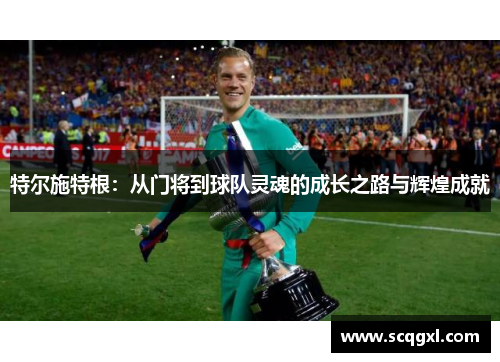 特尔施特根：从门将到球队灵魂的成长之路与辉煌成就