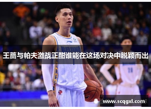 王蔷与帕夫激战正酣谁能在这场对决中脱颖而出